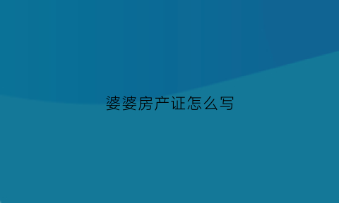 婆婆房产证怎么写(婆婆房产证怎么写协议书)