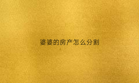 婆婆的房产怎么分割(婆婆的房产儿媳妇有继承权吗)