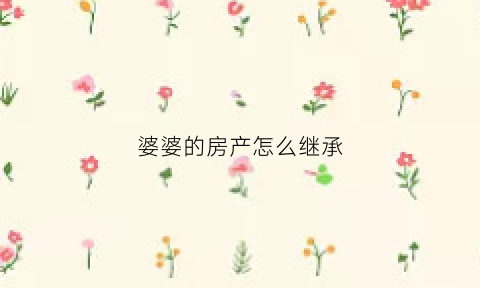 婆婆的房产怎么继承(婆婆的房产怎么继承给儿媳)