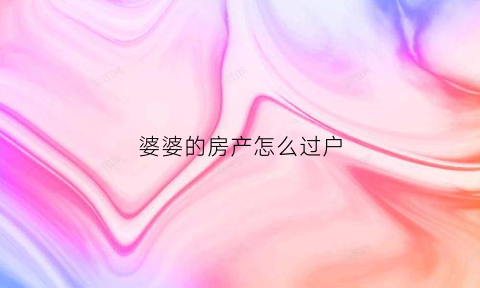 婆婆的房产怎么过户(婆婆的房产怎么过户给儿子)