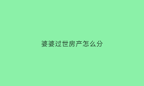 婆婆过世房产怎么分(婆婆的房子谁能继承)