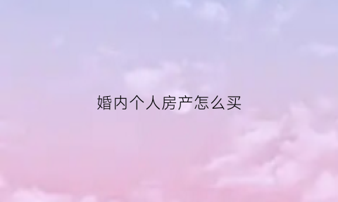 婚内个人房产怎么买(婚内个人买房怎么办理)