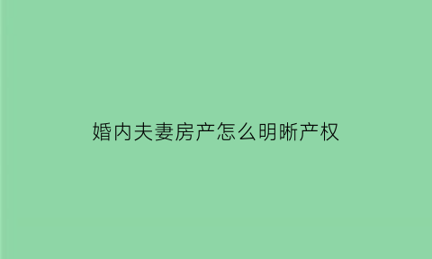 婚内夫妻房产怎么明晰产权(婚内房产怎么分)