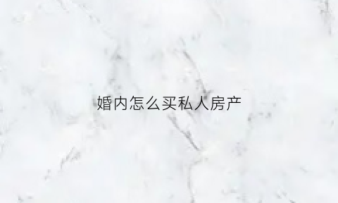 婚内怎么买私人房产(婚内怎么买房子才是一个人的)