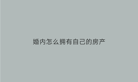 婚内怎么拥有自己的房产(婚内怎么拥有自己的房产证)