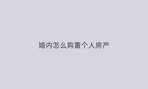 婚内怎么购置个人房产(婚内购房怎么可以单独所有)