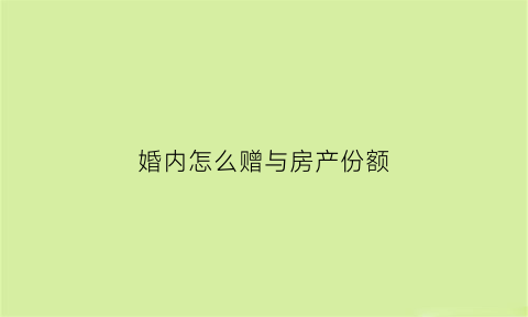 婚内怎么赠与房产份额(婚内赠与房产要交税吗)