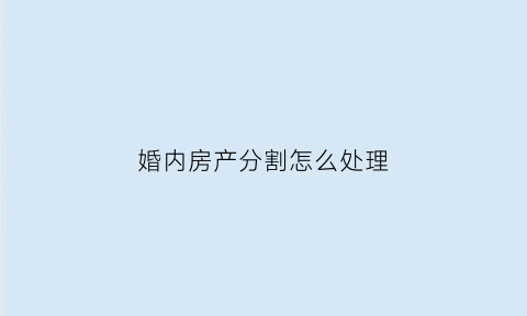 婚内房产分割怎么处理(婚内房产产权划分有效吗)