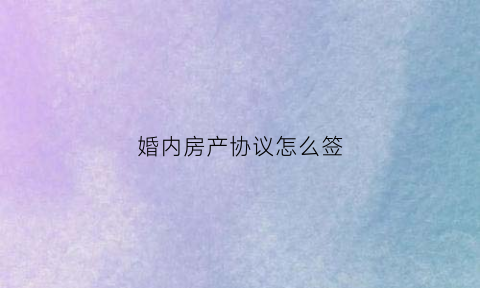 婚内房产协议怎么签(婚内房子协议书范本图)