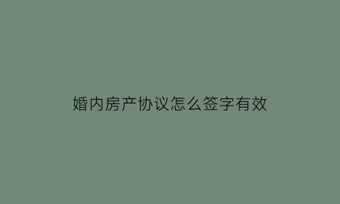 婚内房产协议怎么签字有效(婚内房产协议怎么写有效)