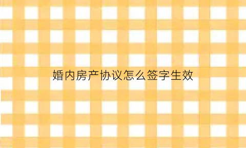 婚内房产协议怎么签字生效(婚内房产约定书如何写)