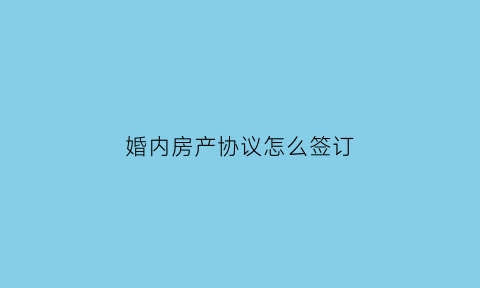 婚内房产协议怎么签订(婚内房产协议怎么签订的)