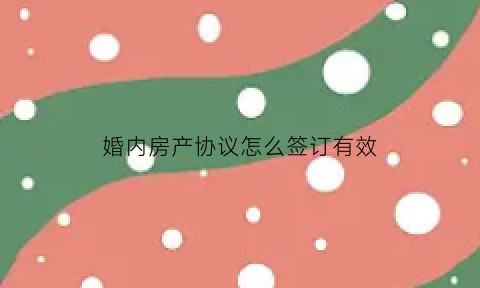 婚内房产协议怎么签订有效(婚内房产约定有法律效力吗)