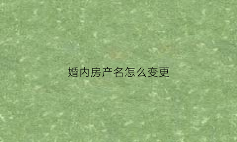 婚内房产名怎么变更(婚内房产怎么变更为个人)