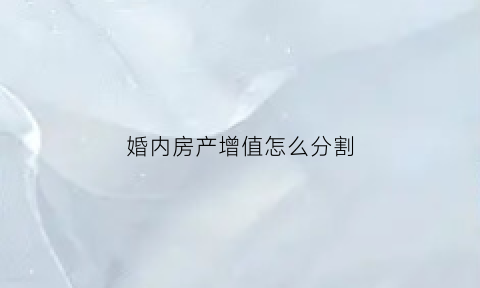 婚内房产增值怎么分割(婚内房产赠与妻子流程)
