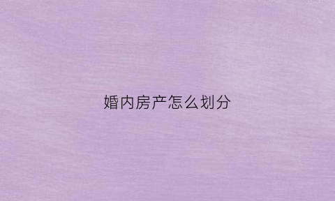 婚内房产怎么划分(婚内房子属于夫妻共同财产吗)