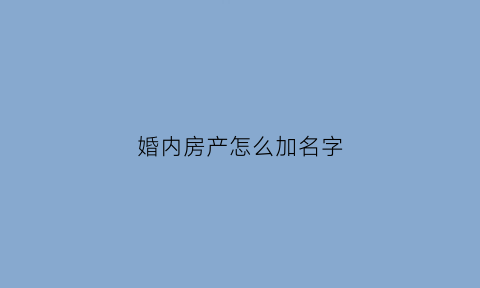 婚内房产怎么加名字(婚内房产加名算共同财产吗)
