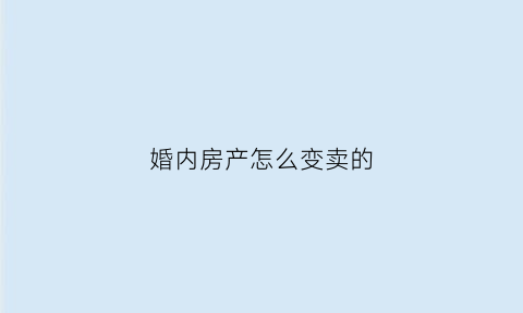 婚内房产怎么变卖的(婚内如何把房产变为夫妻单独一方)