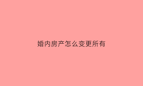 婚内房产怎么变更所有(婚内房产变更到一人名下麻烦吗)