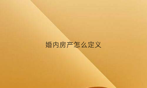 婚内房产怎么定义(婚内房产怎么定义的)