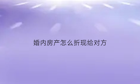 婚内房产怎么折现给对方(婚内房产怎么转移)