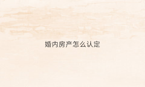婚内房产怎么认定(婚内房产怎么算)