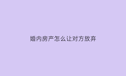 婚内房产怎么让对方放弃