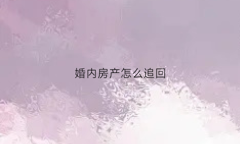 婚内房产怎么追回(婚内房产如何过户给对方)