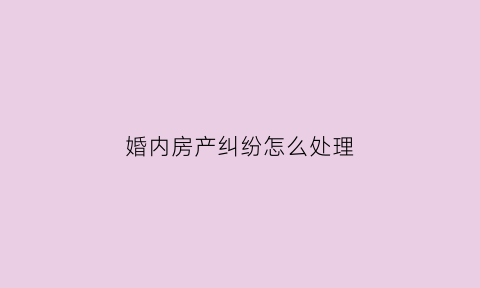 婚内房产纠纷怎么处理