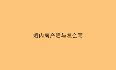 婚内房产赠与怎么写(婚内房屋赠与)