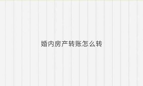 婚内房产转账怎么转(婚内房产转移给单方需要重新交税么)