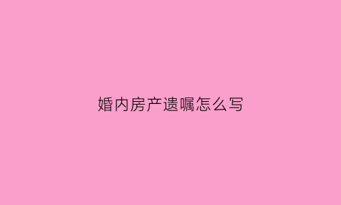 婚内房产遗嘱怎么写(婚内立遗嘱给子女生效吗)