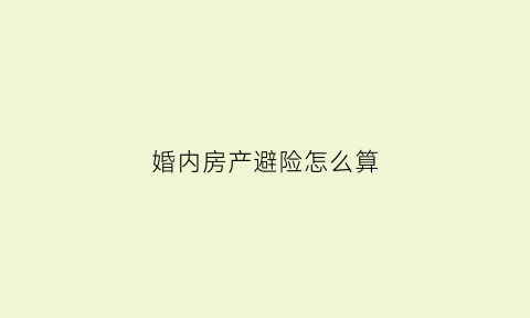 婚内房产避险怎么算(婚内的房子怎么处理)