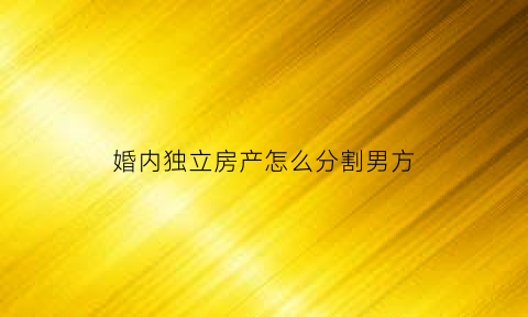 婚内独立房产怎么分割男方(婚内独立买房)