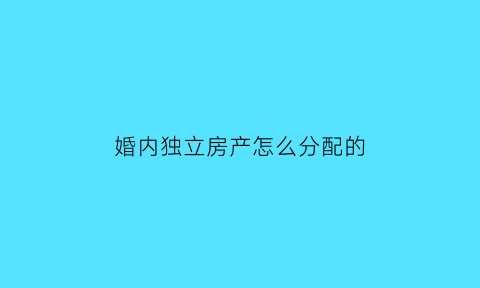 婚内独立房产怎么分配的(婚内独立买房)