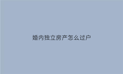 婚内独立房产怎么过户(婚内独立房产怎么过户给老公)