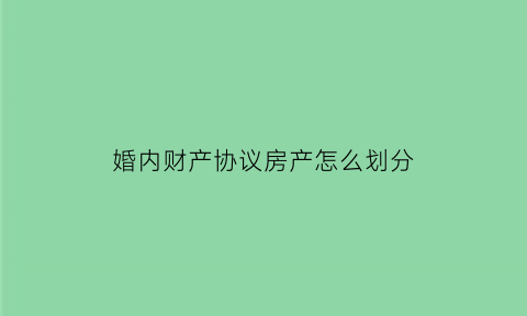 婚内财产协议房产怎么划分(婚内财产协议有效吗其他会来分吗)