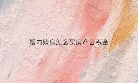 婚内购房怎么买房产公积金(婚内购房怎么买房产公积金提取)
