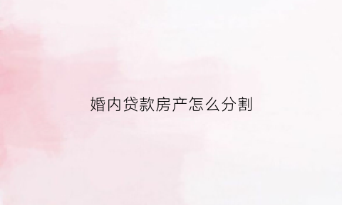 婚内贷款房产怎么分割(婚内贷款购房如何单独所有)