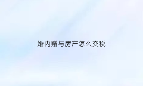婚内赠与房产怎么交税(婚内赠与房产算共同财产吗)