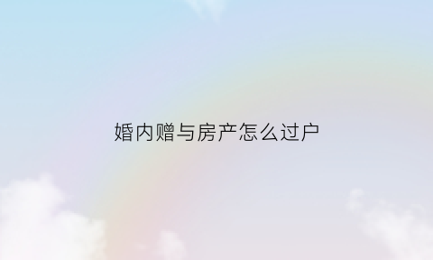 婚内赠与房产怎么过户(婚内房屋赠与)