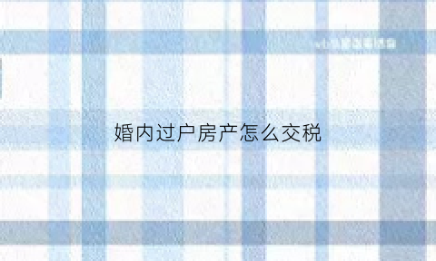 婚内过户房产怎么交税(婚内房产过户要交税吗)