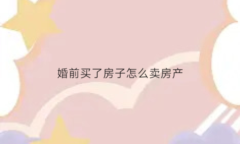 婚前买了房子怎么卖房产