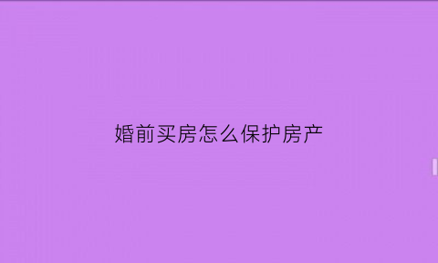 婚前买房怎么保护房产(婚前买房怎么才能算夫妻共同财产)