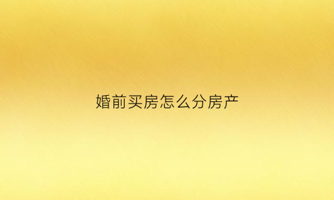 婚前买房怎么分房产(婚前买房分手怎么分)