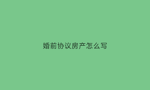 婚前协议房产怎么写(婚前房产协议怎样有效)