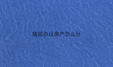 婚前协议房产怎么分(婚前协议房子婚前协议怎么写)