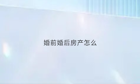 婚前婚后房产怎么(婚前婚后房产怎么分)