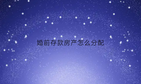 婚前存款房产怎么分配(婚前存款房产怎么分配的)