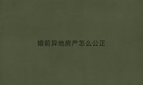 婚前异地房产怎么公正(婚前异地恋与婚后异地的区别)